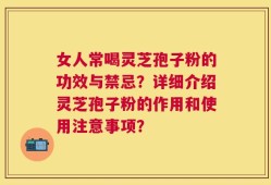 女人常喝灵芝孢子粉的功效与禁忌？详细介绍灵芝孢子粉的作用和使用注意事项？