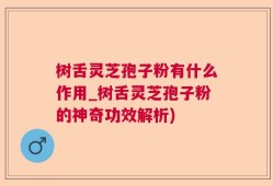树舌灵芝孢子粉有什么作用_树舌灵芝孢子粉的神奇功效解析)