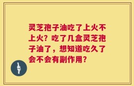 灵芝孢子油吃了上火不上火？吃了几盒灵芝孢子油了，想知道吃久了会不会有副作用？