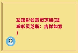 珐琅彩如意灵芝瓶(珐琅彩灵芝瓶：吉祥如意)
