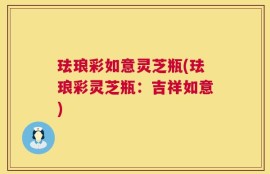 珐琅彩如意灵芝瓶(珐琅彩灵芝瓶：吉祥如意)