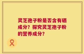 灵芝孢子粉是否含有硒成分？探究灵芝孢子粉的营养成分？