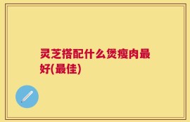 灵芝搭配什么煲瘦肉最好(最佳)