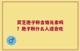 灵芝孢子粉含铬元素吗？孢子粉什么人适合吃