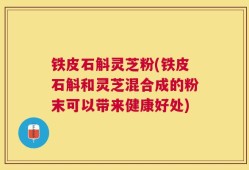 铁皮石斛灵芝粉(铁皮石斛和灵芝混合成的粉末可以带来健康好处)