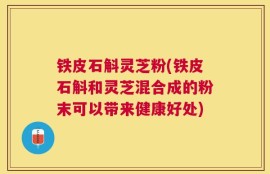 铁皮石斛灵芝粉(铁皮石斛和灵芝混合成的粉末可以带来健康好处)