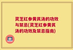 灵芝红参黄芪汤的功效与禁忌(灵芝红参黄芪汤的功效及禁忌指南)