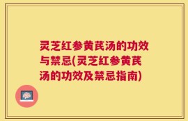 灵芝红参黄芪汤的功效与禁忌(灵芝红参黄芪汤的功效及禁忌指南)
