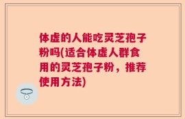 体虚的人能吃灵芝孢子粉吗(适合体虚人群食用的灵芝孢子粉，推荐使用方法)