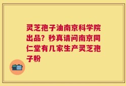 灵芝孢子油南京科学院出品？秒真请问南京同仁堂有几家生产灵芝孢子粉