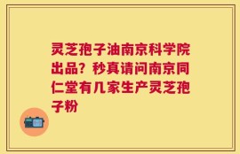 灵芝孢子油南京科学院出品？秒真请问南京同仁堂有几家生产灵芝孢子粉