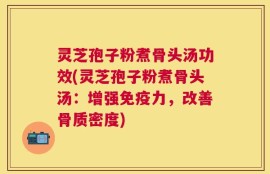灵芝孢子粉煮骨头汤功效(灵芝孢子粉煮骨头汤：增强免疫力，改善骨质密度)