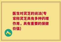 医生对灵芝的说法(专家称灵芝具有多种药理作用，具有重要的保健价值)