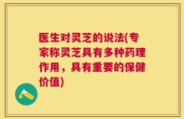 医生对灵芝的说法(专家称灵芝具有多种药理作用，具有重要的保健价值)