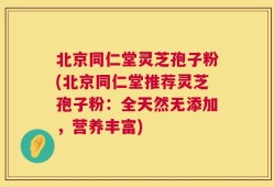 北京同仁堂灵芝孢子粉(北京同仁堂推荐灵芝孢子粉：全天然无添加，营养丰富)
