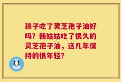 孩子吃了灵芝孢子油好吗？我姑姑吃了很久的灵芝孢子油，这几年保持的很年轻？