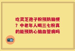 吃灵芝孢子粉预防脑梗？中老年人喝三七粉真的能预防心脑血管病吗