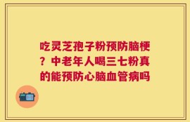 吃灵芝孢子粉预防脑梗？中老年人喝三七粉真的能预防心脑血管病吗