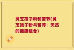 灵芝孢子粉和苦荞(灵芝孢子粉与苦荞：天然的健康组合)