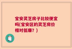 宝安灵芝房子比较便宜吗(宝安区的灵芝房价相对低廉？)