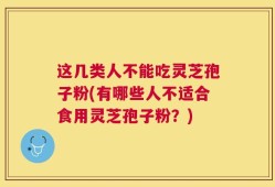 这几类人不能吃灵芝孢子粉(有哪些人不适合食用灵芝孢子粉？)