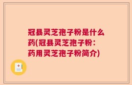 冠县灵芝孢子粉是什么药(冠县灵芝孢子粉：药用灵芝孢子粉简介)