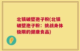 北镇破壁孢子粉(北镇破壁孢子粉：挑战身体极限的健康食品)