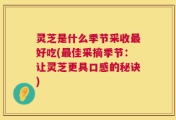 灵芝是什么季节采收最好吃(最佳采摘季节：让灵芝更具口感的秘诀)