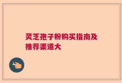 灵芝孢子粉购买指南及推荐渠道大