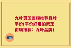 九叶灵芝面膜推荐品牌平价(平价好用的灵芝面膜推荐：九叶品牌)