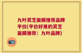 九叶灵芝面膜推荐品牌平价(平价好用的灵芝面膜推荐：九叶品牌)
