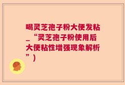 喝灵芝孢子粉大便发粘_“灵芝孢子粉使用后大便粘性增强现象解析”)