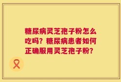 糖尿病灵芝孢子粉怎么吃吗？糖尿病患者如何正确服用灵芝孢子粉？