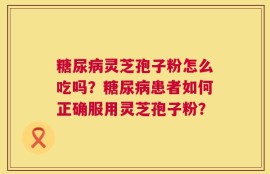 糖尿病灵芝孢子粉怎么吃吗？糖尿病患者如何正确服用灵芝孢子粉？