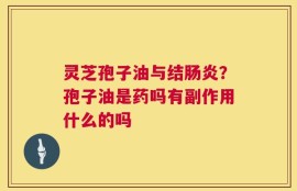 灵芝孢子油与结肠炎？孢子油是药吗有副作用什么的吗