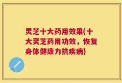 灵芝十大药用效果(十大灵芝药用功效，恢复身体健康力抗疾病)