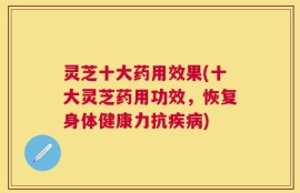灵芝十大药用效果(十大灵芝药用功效，恢复身体健康力抗疾病)