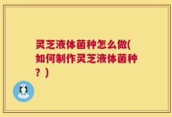 灵芝液体菌种怎么做(如何制作灵芝液体菌种？)