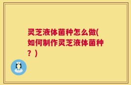 灵芝液体菌种怎么做(如何制作灵芝液体菌种？)