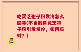 吃灵芝孢子粉发冷怎么回事(不当服用灵芝孢子粉引发发冷，如何应对？)