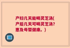 产妇几天能喝灵芝汤(产后几天可喝灵芝汤？惠及母婴健康。)