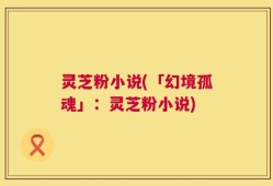 灵芝粉小说(「幻境孤魂」：灵芝粉小说)