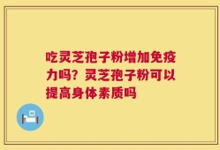 吃灵芝孢子粉增加免疫力吗？灵芝孢子粉可以提高身体素质吗