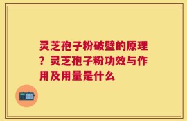 灵芝孢子粉破壁的原理？灵芝孢子粉功效与作用及用量是什么