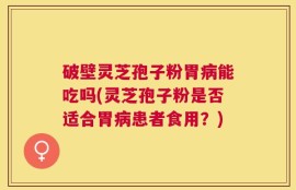 破壁灵芝孢子粉胃病能吃吗(灵芝孢子粉是否适合胃病患者食用？)