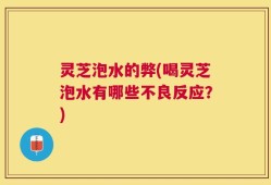 灵芝泡水的弊(喝灵芝泡水有哪些不良反应？)
