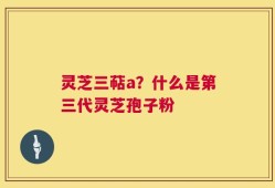 灵芝三萜a？什么是第三代灵芝孢子粉