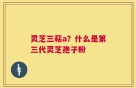 灵芝三萜a？什么是第三代灵芝孢子粉