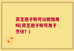灵芝孢子粉可以做饭用吗(灵芝孢子粉可用于烹饪？)