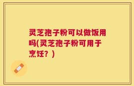 灵芝孢子粉可以做饭用吗(灵芝孢子粉可用于烹饪？)